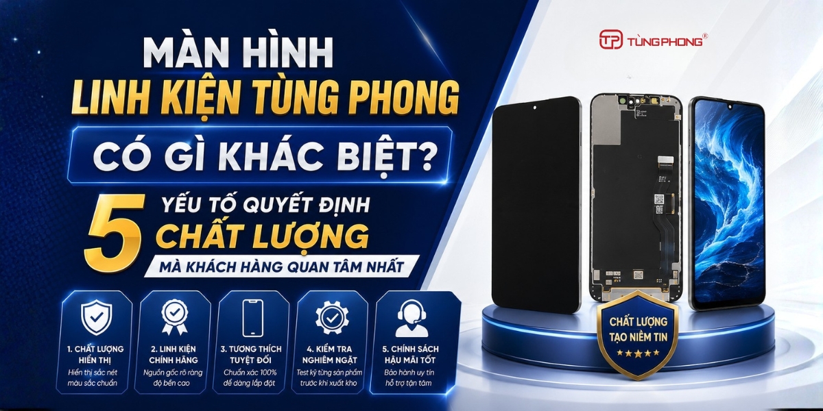 Màn Hình Linh Kiện Tùng Phong Có Gì Khác Biệt? 5 Yếu Tố Quyết Định Chất Lượng Mà Khách Hàng Quan Tâm Nhất