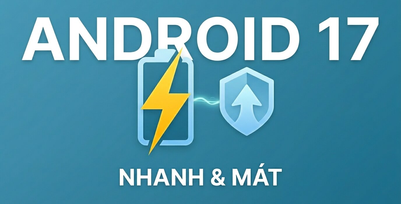 Tính năng mới trên Android 17: Sạc nhanh hơn, hạn chế nóng máy