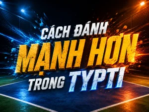 Cách đánh mạnh hơn trong TYPTI