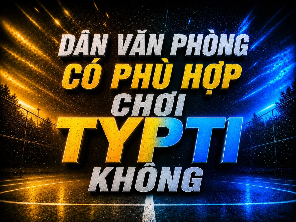 Dân văn phòng có phù hợp chơi TYPTI không