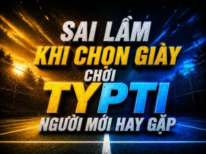 Sai lầm khi chọn giày chơi TYPTI người mới hay gặp